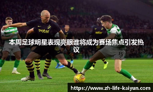 本周足球明星表现亮眼谁将成为赛场焦点引发热议